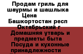 Продам гриль для шаурмы и шашлыка › Цена ­ 8 000 - Башкортостан респ., Октябрьский г. Домашняя утварь и предметы быта » Посуда и кухонные принадлежности   . Башкортостан респ.